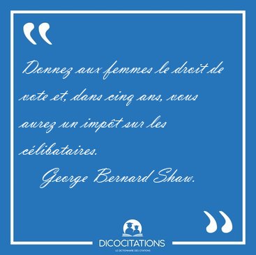 Donnez aux femmes le droit de vote et, dans cinq ans, vous aurez [...] - George Bernard Shaw...