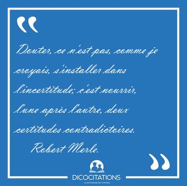Douter, ce n'est pas, comme je croyais, s'installer dans [...] - Robert Merle...