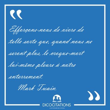 Efforons-nous de vivre de telle sorte que, quand nous ne seront [...] - Mark Twain...