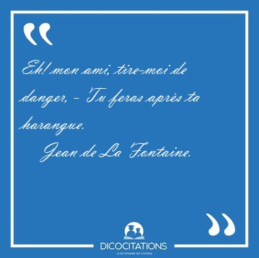 Eh! mon ami, tire-moi de danger, - Tu feras apr�s ta [...] - Jean de La Fontaine...
