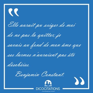 Elle aurait pu exiger de moi de ne pas la quitter; je savais au [...] - Benjamin Constant...