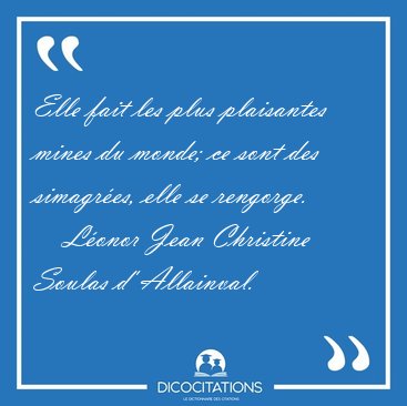 Elle fait les plus plaisantes mines du monde; ce sont des [...] - L�onor Jean Christine Soulas d' Allainval...