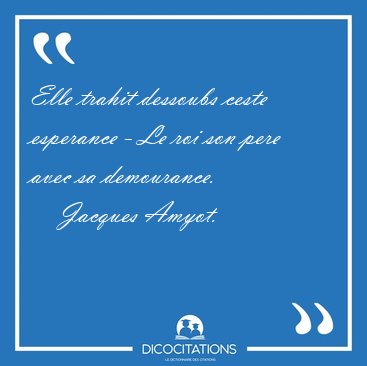 Elle trahit dessoubs ceste esperance - Le roi son pere avec sa [...] - Jacques Amyot...