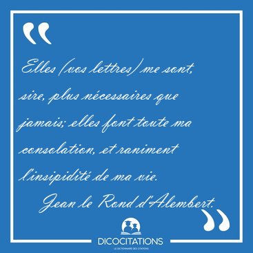 Elles (vos lettres) me sont, sire, plus n�cessaires que jamais; [...] - Jean le Rond d'Alembert...