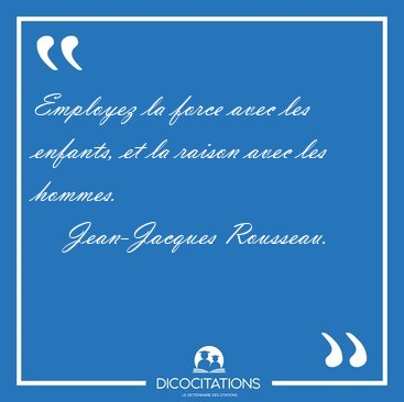 Employez la force avec les enfants, et la raison avec les [...] - Jean-Jacques Rousseau...