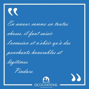 En amour comme en toutes choses, il faut saisir l'occasion et [...] - Pindare...