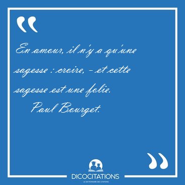En amour, il n'y a qu'une sagesse : croire, - et cette sagesse [...] - Paul Bourget...