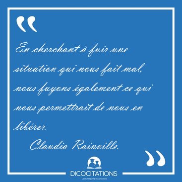 En cherchant  fuir une situation qui nous fait mal, nous fuyons [...] - Claudia Rainville...
