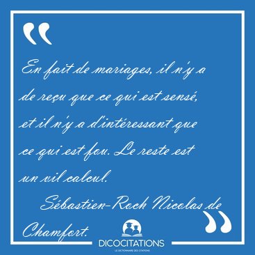 En fait de mariages, il n'y a de reu que ce qui est sens, et [...] - Sbastien-Roch Nicolas de Chamfort...