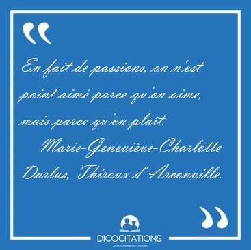 En fait de passions, on n'est point aim� parce qu'on aime, mais [...] - Marie-Genevi�ve-Charlotte Darlus, Thiroux d' Arconville...