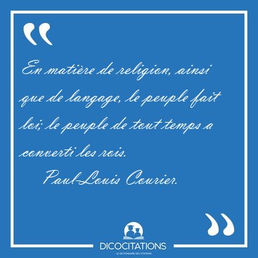 En mati�re de religion, ainsi que de langage, le peuple fait [...] - Paul-Louis Courier...