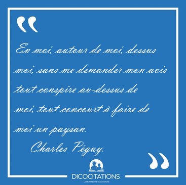 En moi, autour de moi, dessus moi, sans me demander mon avis [...] - Charles P�guy...