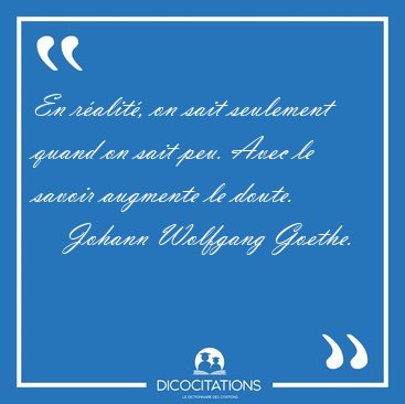En ralit, on sait seulement quand on sait peu. Avec le savoir [...] - Johann Wolfgang Goethe...