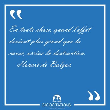 En toute chose, quand l'effet devient plus grand que la cause, [...] - Honor� de Balzac...