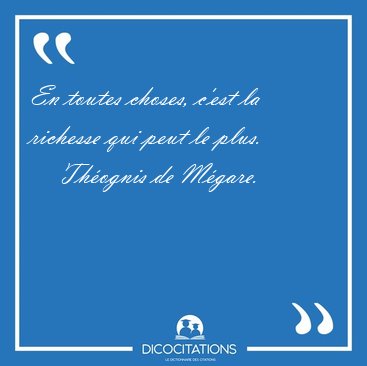 En toutes choses, c'est la richesse qui peut le [...] - Thognis de Mgare...