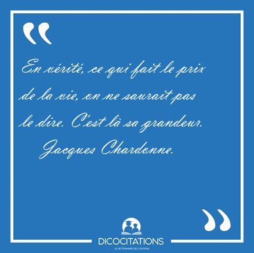 En vrit, ce qui fait le prix de la vie, on ne saurait pas le [...] - Jacques Chardonne...