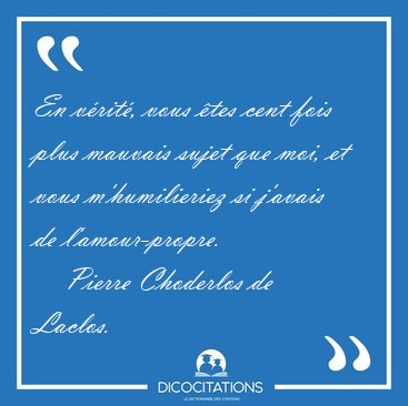 En v�rit�, vous �tes cent fois plus mauvais sujet que moi, et [...] - Pierre Choderlos de Laclos...