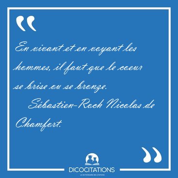 En vivant et en voyant les hommes, il faut que le coeur se brise [...] - Sbastien-Roch Nicolas de Chamfort...