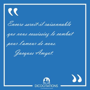 Encore seroit-il raisonnable que vous cessissiez le combat pour [...] - Jacques Amyot...
