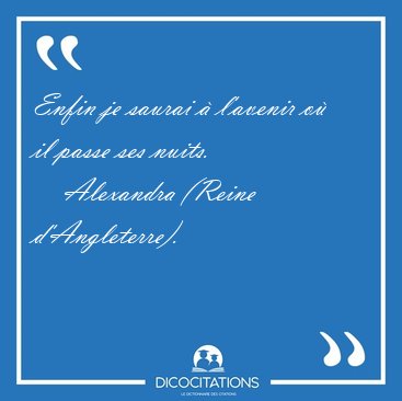 Enfin je saurai � l'avenir o� il passe ses [...] - Alexandra (Reine d'Angleterre)...