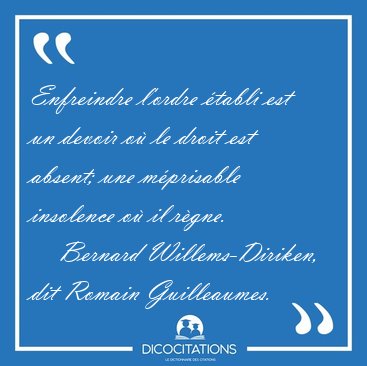 Enfreindre l'ordre �tabli est un devoir o� le droit est absent; [...] - Bernard Willems-Diriken, dit Romain Guilleaumes...