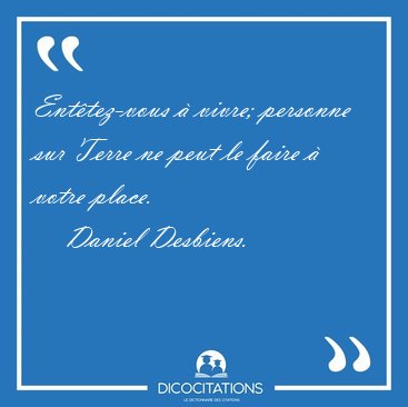 Ent�tez-vous � vivre; personne sur Terre ne peut le faire � [...] - Daniel Desbiens...