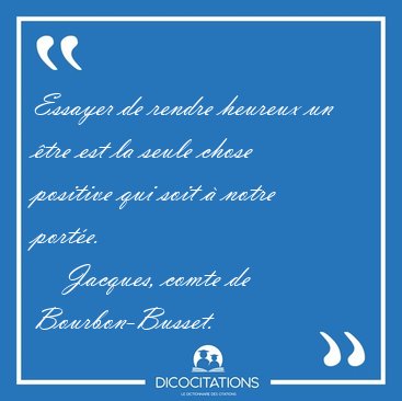 Essayer de rendre heureux un �tre est la seule chose positive [...] - Jacques, comte de Bourbon-Busset...