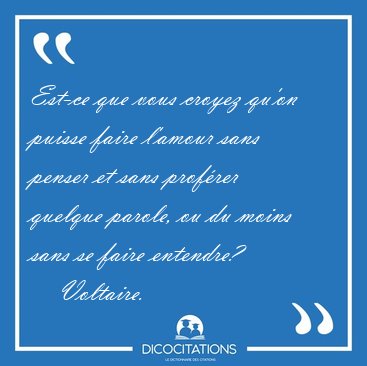 Est-ce que vous croyez qu'on puisse faire l'amour sans penser et [...] - Voltaire...