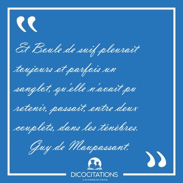 Et Boule de suif pleurait toujours et parfois un sanglot, [...] - Guy de Maupassant...