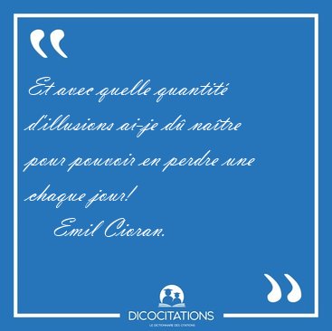 Et avec quelle quantit d'illusions ai-je d natre pour pouvoir [...] - Emil Cioran...