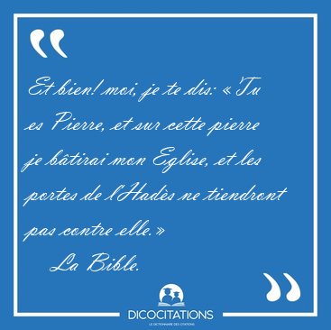 Et bien! moi, je te dis: Tu es Pierre, et sur cette pierre je [...] - La Bible...