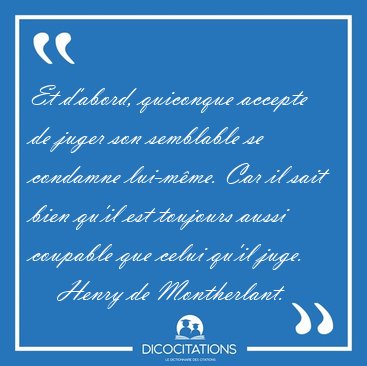 Et d'abord, quiconque accepte de juger son semblable se condamne [...] - Henry de Montherlant...