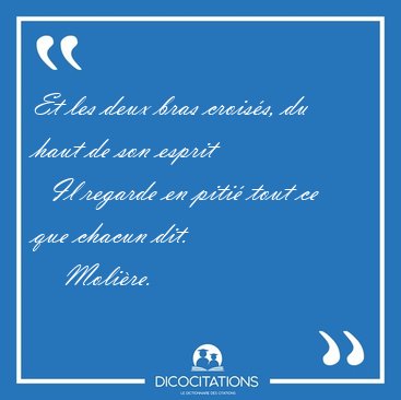 Et les deux bras crois�s, du haut de son esprit    Il regarde en [...] - Moli�re...