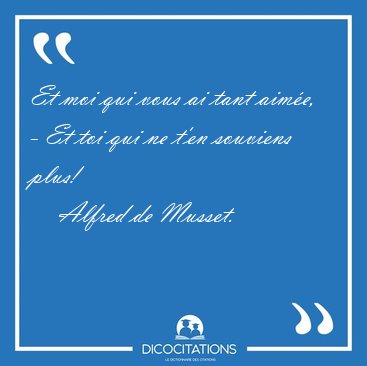 Et moi qui vous ai tant aime, - Et toi qui ne t'en souviens [...] - Alfred de Musset...