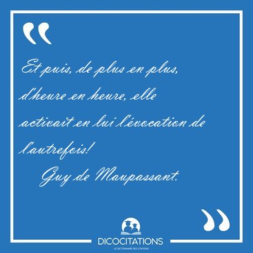 Et puis, de plus en plus, d'heure en heure, elle activait en lui [...] - Guy de Maupassant...