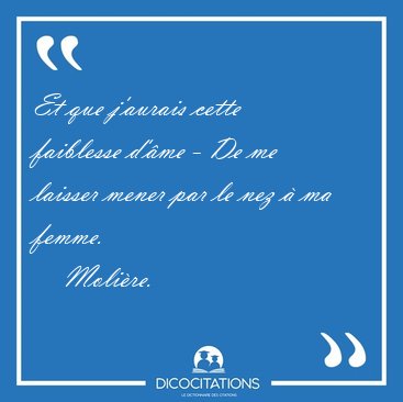 Et que j'aurais cette faiblesse d'�me - De me laisser mener par [...] - Moli�re...