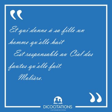 Et qui donne � sa fille un homme qu'elle hait    Est responsable [...] - Moli�re...