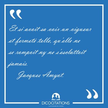 Et si avoit sa voix un vigueur et fermet� telle, qu'elle ne se [...] - Jacques Amyot...
