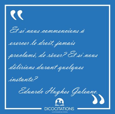 Et si nous commencions � exercer le droit, jamais proclam�, de [...] - Eduardo Hughes Galeano...