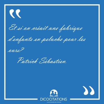 Et si on cr�ait une fabrique d'enfants en peluche pour les [...] - Patrick S�bastien...