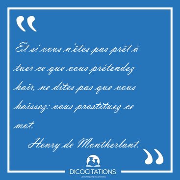 Et si vous n'�tes pas pr�t � tuer ce que vous pr�tendez ha�r, ne [...] - Henry de Montherlant...