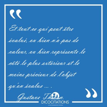 Et tout ce qui peut �tre �valu�, ou bien n'a pas de valeur, ou [...] - Gustave Thibon...