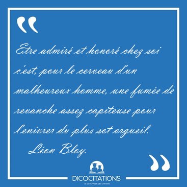 Etre admir� et honor� chez soi c'est, pour le cerveau d'un [...] - L�on Bloy...