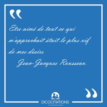 Etre aim� de tout ce qui m'approchait �tait le plus vif de mes [...] - Jean-Jacques Rousseau...