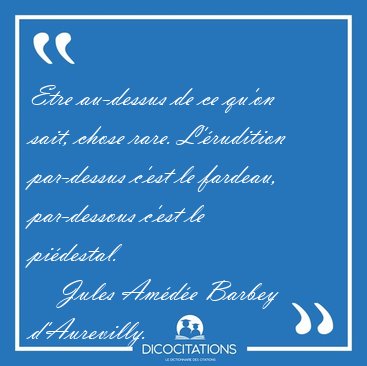Etre au-dessus de ce qu'on sait, chose rare. L'rudition [...] - Jules Amde Barbey d'Aurevilly...