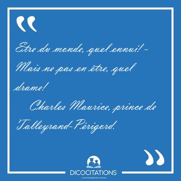 Etre du monde, quel ennui! - Mais ne pas en �tre, quel [...] - Charles Maurice, prince de Talleyrand-P�rigord...