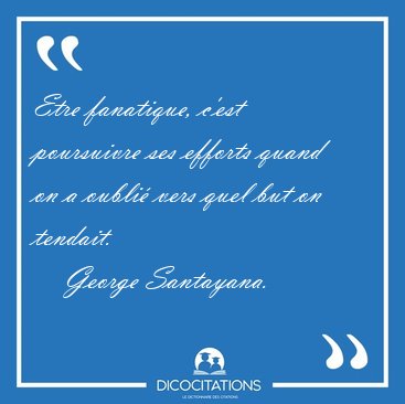 Etre fanatique, c'est poursuivre ses efforts quand on a oubli [...] - George Santayana...