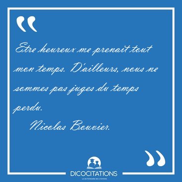 Etre heureux me prenait tout mon temps. D'ailleurs, nous ne [...] - Nicolas Bouvier...