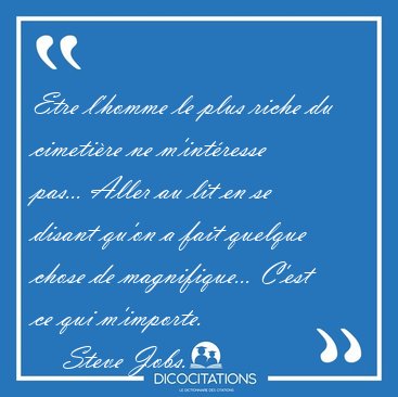 Etre l'homme le plus riche du cimetire ne m'intresse pas... [...] - Steve Jobs...