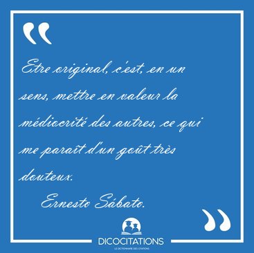 Etre original, c'est, en un sens, mettre en valeur la mdiocrit [...] - Ernesto Sbato...
